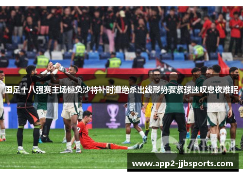 国足十八强赛主场憾负沙特补时遭绝杀出线形势骤紧球迷叹息夜难眠